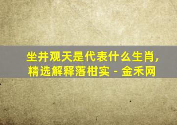 坐井观天是代表什么生肖,精选解释落柑实 - 金禾网